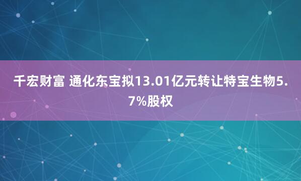 千宏财富 通化东宝拟13.01亿元转让特宝生物5.7%股权