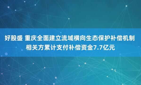 好股盛 重庆全面建立流域横向生态保护补偿机制 相关方累计支付补偿资金7.7亿元
