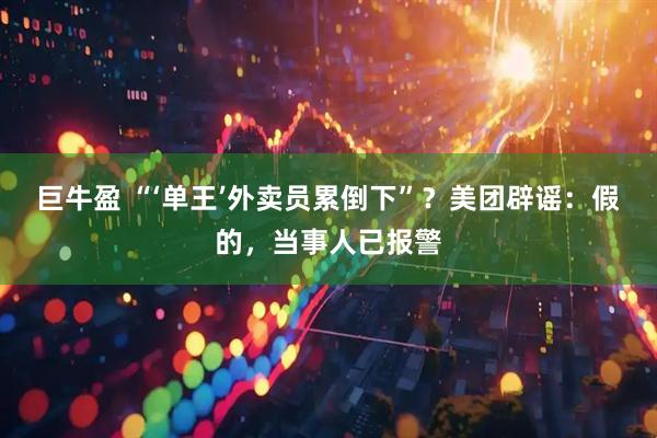 巨牛盈 “‘单王’外卖员累倒下”?美团辟谣:假的,当事人已报警