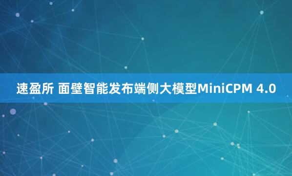 速盈所 面壁智能发布端侧大模型MiniCPM 4.0