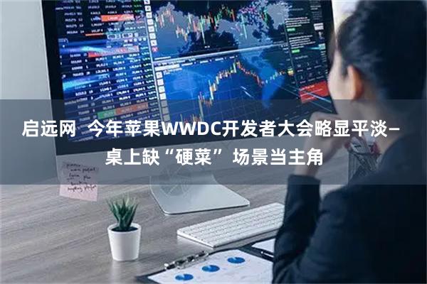 启远网  今年苹果WWDC开发者大会略显平淡— 桌上缺“硬菜” 场景当主角