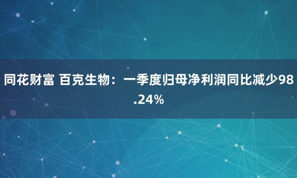 同花财富 百克生物：一季度归母净利润同比减少98.24%