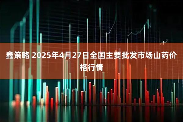 鑫策略 2025年4月27日全国主要批发市场山药价格行情