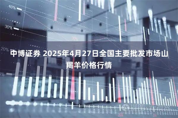 中博证券 2025年4月27日全国主要批发市场山羯羊价格行情