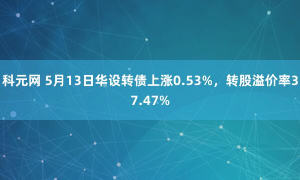 科元网 5月13日华设转债上涨0.53%，转股溢价率37.47%