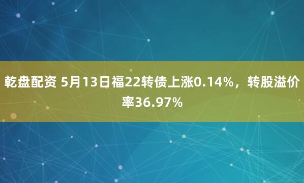 乾盘配资 5月13日福22转债上涨0.14%,转股溢价率36.97%