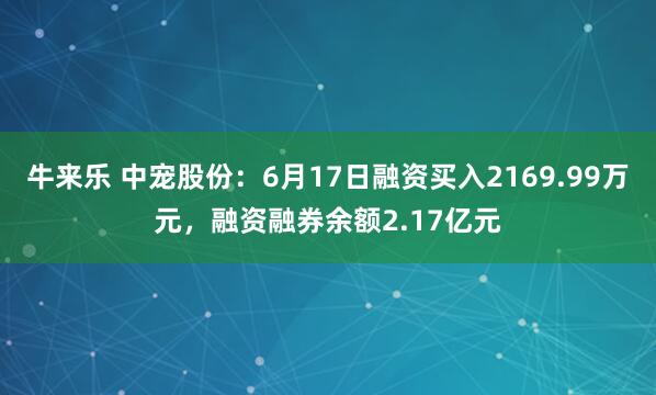牛来乐 中宠股份:6月17日融资买入2169.99万元,融资融券余额2.17亿元