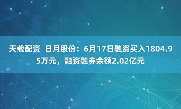 天载配资 日月股份:6月17日融资买入1804.95万元,融资融券余额2.02亿元