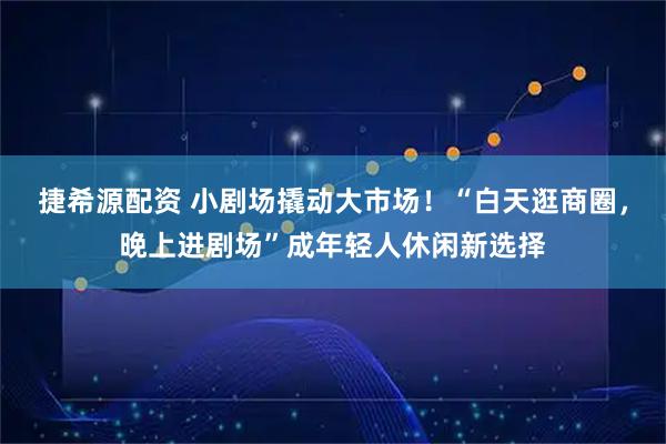 捷希源配资 小剧场撬动大市场!“白天逛商圈,晚上进剧场”成年轻人休闲新选择