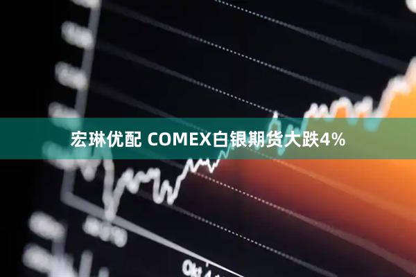 宏琳优配 COMEX白银期货大跌4%