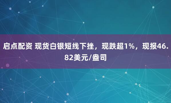 启点配资 现货白银短线下挫，现跌超1%，现报46.82美元/盎司