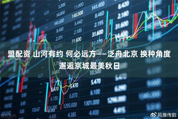 盟配资 山河有约 何必远方——泛舟北京 换种角度邂逅京城最美秋日