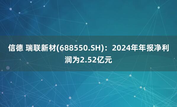 信德 瑞联新材(688550.SH):2024年年报净利润为2.52亿元