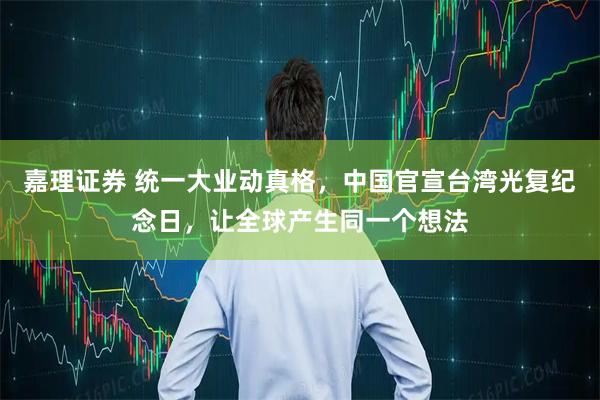 嘉理证券 统一大业动真格,中国官宣台湾光复纪念日,让全球产生同一个想法