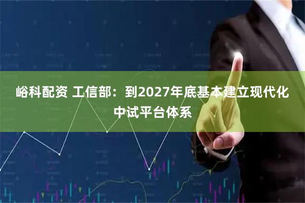 峪科配资 工信部:到2027年底基本建立现代化中试平台体系