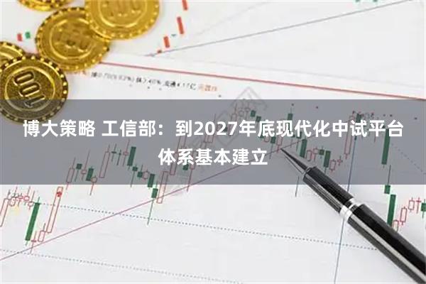 博大策略 工信部:到2027年底现代化中试平台体系基本建立
