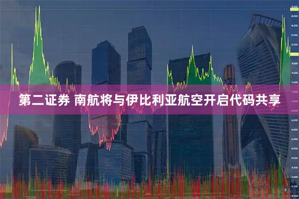 第二证券 南航将与伊比利亚航空开启代码共享
