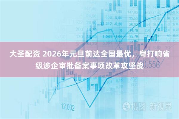 大圣配资 2026年元旦前达全国最优,粤打响省级涉企审批备案事项改革攻坚战