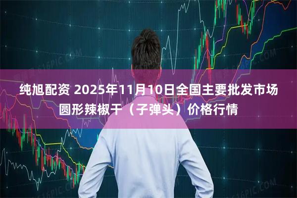 纯旭配资 2025年11月10日全国主要批发市场圆形辣椒干（子弹头）价格行情