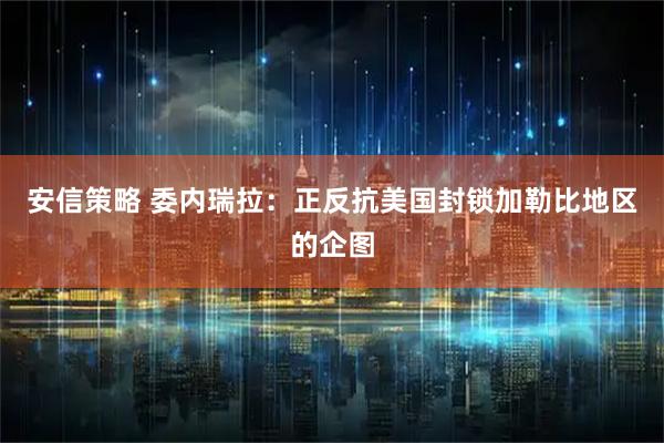 安信策略 委内瑞拉:正反抗美国封锁加勒比地区的企图