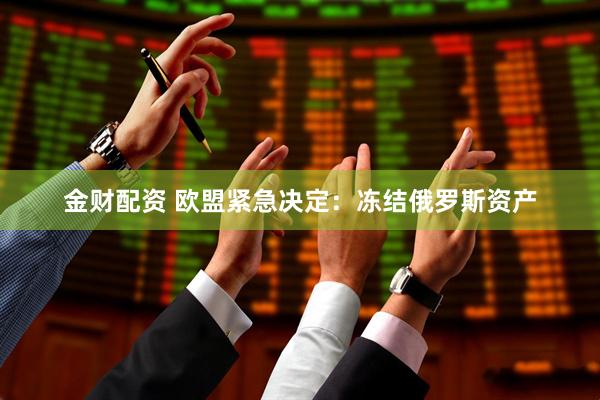 金财配资 欧盟紧急决定:冻结俄罗斯资产