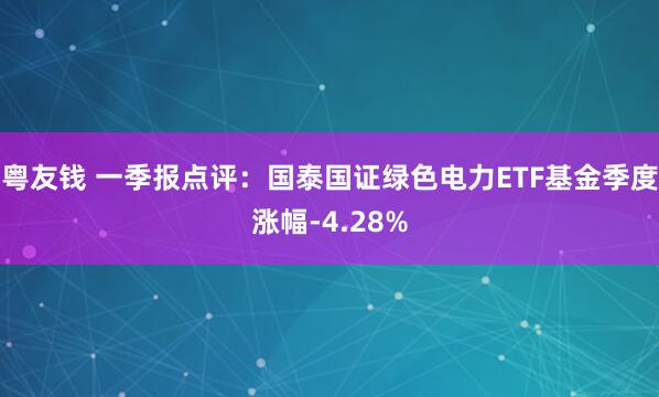 粤友钱 一季报点评：国泰国证绿色电力ETF基金季度涨幅-4.28%