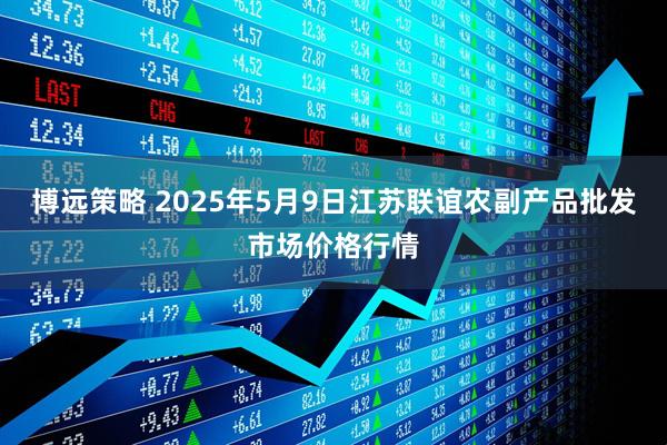 博远策略 2025年5月9日江苏联谊农副产品批发市场价格行情