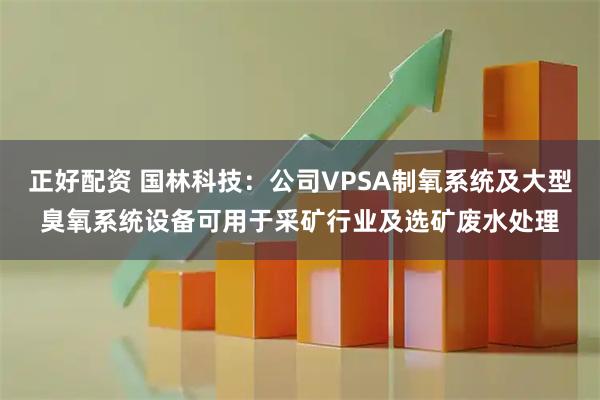 正好配资 国林科技：公司VPSA制氧系统及大型臭氧系统设备可用于采矿行业及选矿废水处理