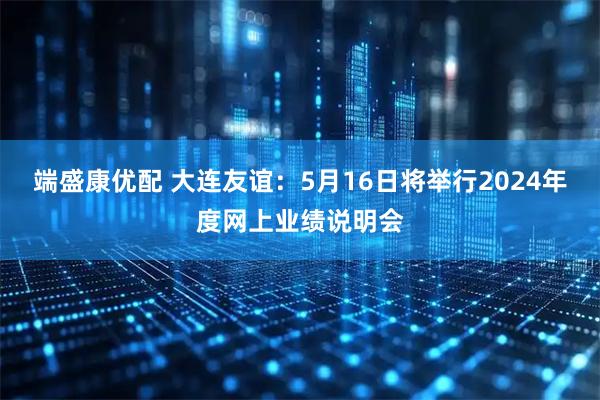端盛康优配 大连友谊：5月16日将举行2024年度网上业绩说明会