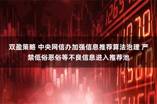 双盈策略 中央网信办加强信息推荐算法治理 严禁低俗恶俗等不良信息进入推荐池
