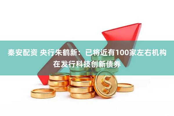 秦安配资 央行朱鹤新：已将近有100家左右机构在发行科技创新债券