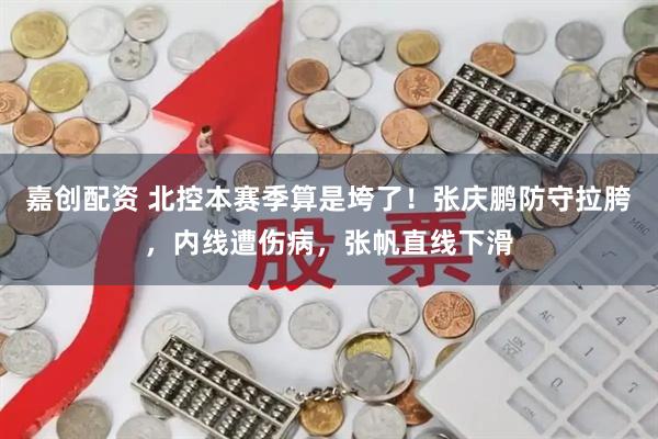 嘉创配资 北控本赛季算是垮了！张庆鹏防守拉胯，内线遭伤病，张帆直线下滑