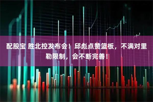 配股宝 胜北控发布会！邱彪点赞篮板，不满对里勒限制，会不断完善！
