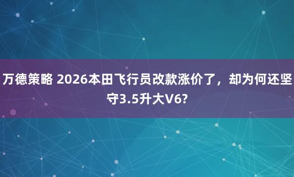 万德策略 2026本田飞行员改款涨价了,却为何还坚守3.5升大V6?