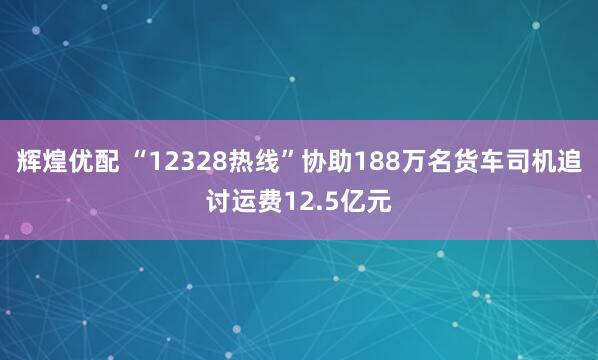 辉煌优配 “12328热线”协助188万名货车司机追讨运费12.5亿元
