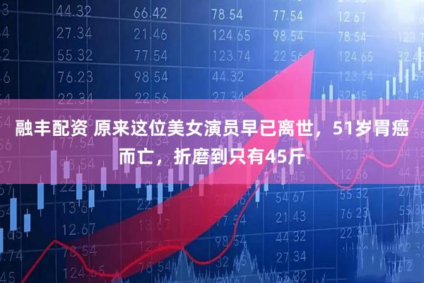 融丰配资 原来这位美女演员早已离世，51岁胃癌而亡，折磨到只有45斤