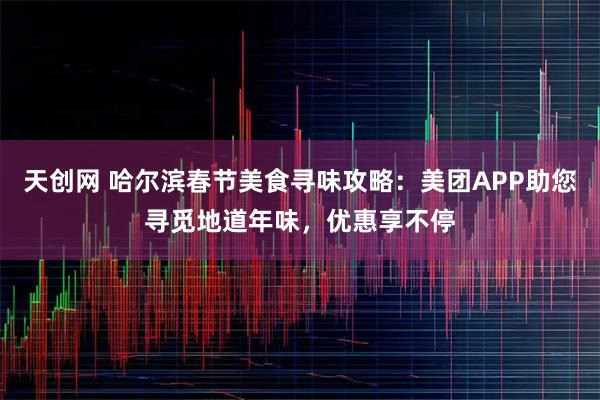 天创网 哈尔滨春节美食寻味攻略：美团APP助您寻觅地道年味，优惠享不停