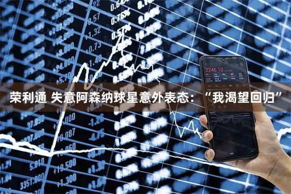 荣利通 失意阿森纳球星意外表态：“我渴望回归”