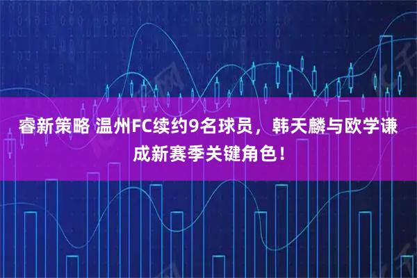 睿新策略 温州FC续约9名球员，韩天麟与欧学谦成新赛季关键角色！