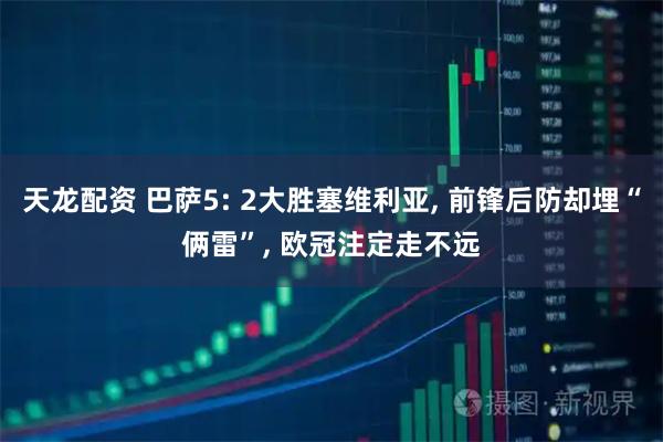 天龙配资 巴萨5: 2大胜塞维利亚, 前锋后防却埋“俩雷”, 欧冠注定走不远