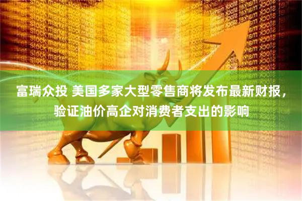 富瑞众投 美国多家大型零售商将发布最新财报，验证油价高企对消费者支出的影响