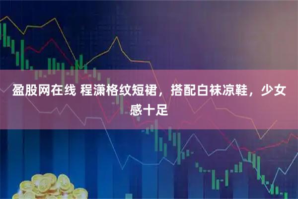 盈股网在线 程潇格纹短裙，搭配白袜凉鞋，少女感十足