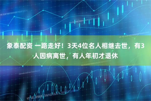 象泰配资 一路走好!3天4位名人相继去世,有3人因病离世,有人年初才退休