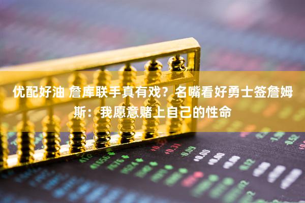 优配好油 詹库联手真有戏？名嘴看好勇士签詹姆斯：我愿意赌上自己的性命