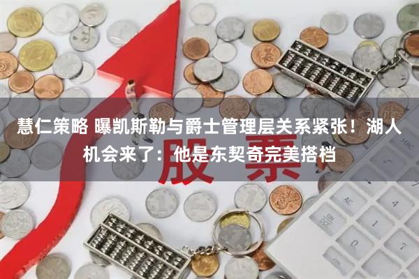慧仁策略 曝凯斯勒与爵士管理层关系紧张！湖人机会来了：他是东契奇完美搭档