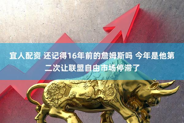 宜人配资 还记得16年前的詹姆斯吗 今年是他第二次让联盟自由市场停滞了
