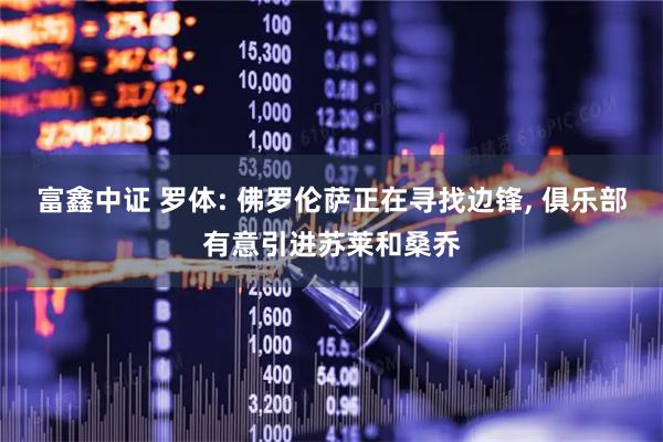 富鑫中证 罗体: 佛罗伦萨正在寻找边锋, 俱乐部有意引进苏莱和桑乔