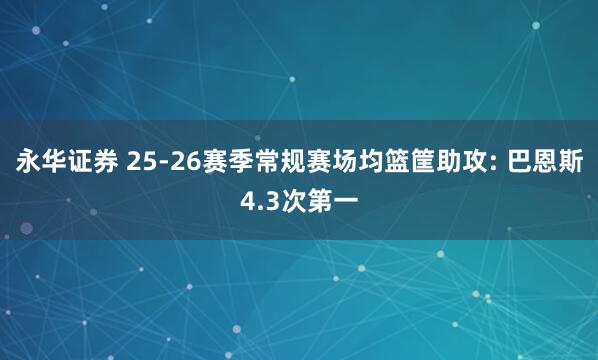 永华证券 25-26赛季常规赛场均篮筐助攻: 巴恩斯4.3次第一