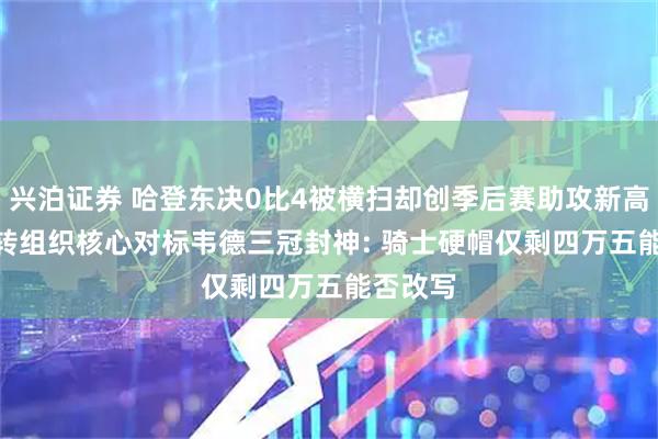 兴泊证券 哈登东决0比4被横扫却创季后赛助攻新高! 37岁转组织核心对标韦德三冠封神: 骑士硬帽仅剩四万五能否改写