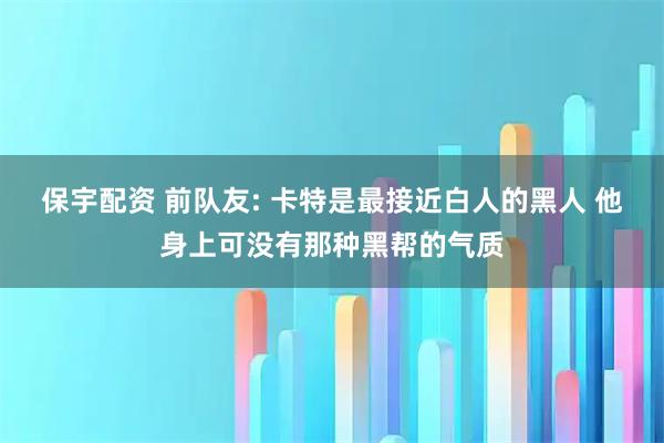 保宇配资 前队友: 卡特是最接近白人的黑人 他身上可没有那种黑帮的气质